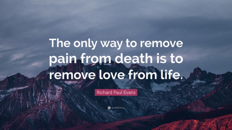 Richard Paul Evans Quote: “The only way to remove pain from death is to remove love from life.”