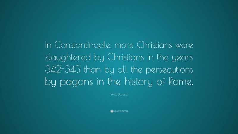 Will Durant Quote: “In Constantinople, more Christians were slaughtered by Christians in the years 342-343 than by all the persecutions by pagans in the history of Rome.”