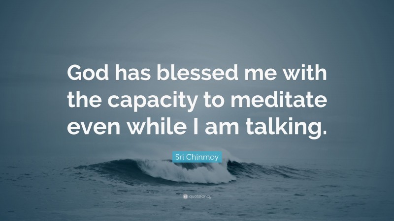 Sri Chinmoy Quote: “God has blessed me with the capacity to meditate even while I am talking.”
