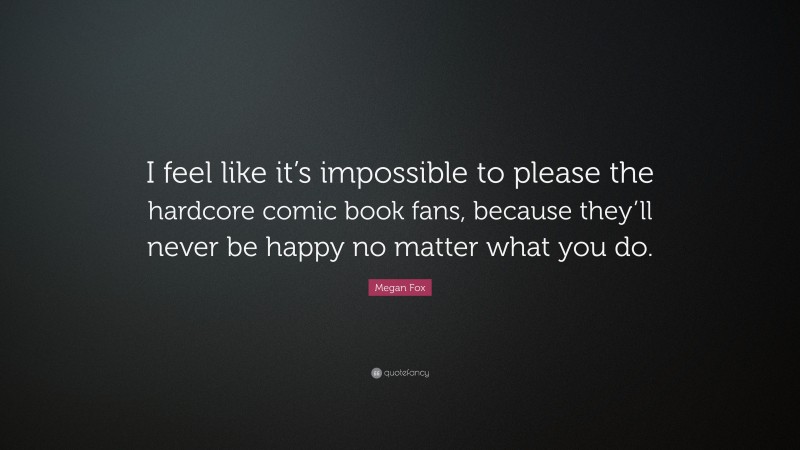 Megan Fox Quote: “I feel like it’s impossible to please the hardcore comic book fans, because they’ll never be happy no matter what you do.”