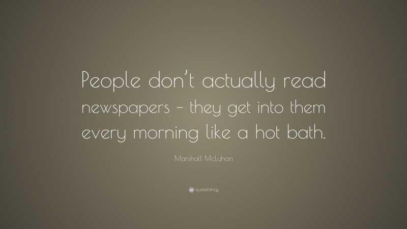 Marshall McLuhan Quote: “People don’t actually read newspapers – they get into them every morning like a hot bath.”