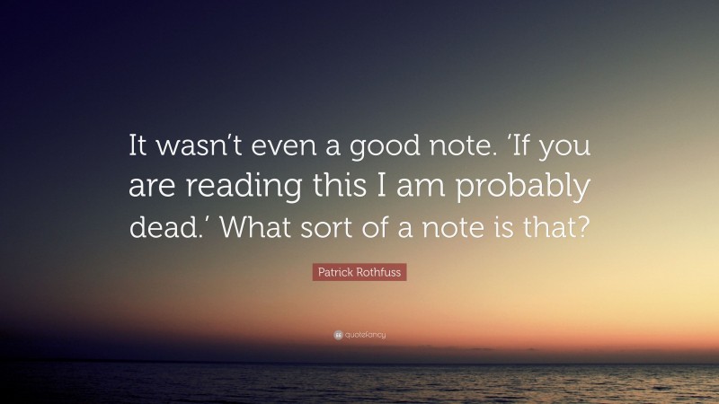 Patrick Rothfuss Quote: “It wasn’t even a good note. ‘If you are reading this I am probably dead.’ What sort of a note is that?”
