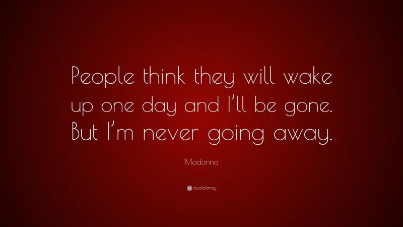 Madonna Quote: “People think they will wake up one day and I’ll be gone. But I’m never going away.”