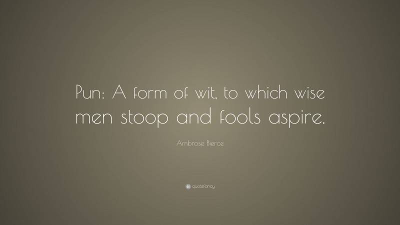 Ambrose Bierce Quote: “Pun: A form of wit, to which wise men stoop and fools aspire.”