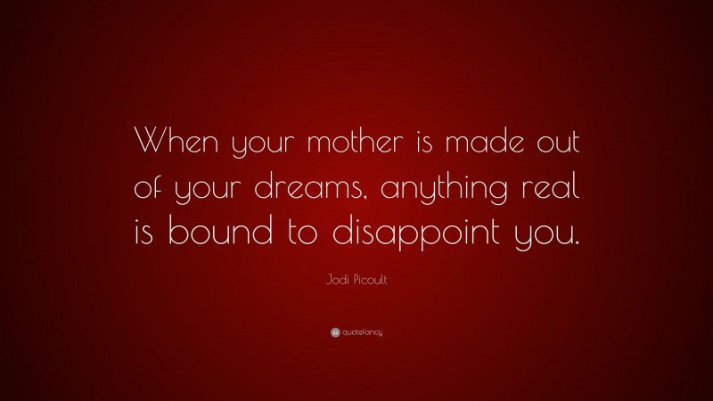 Jodi Picoult Quote: “When your mother is made out of your dreams, anything real is bound to disappoint you.”