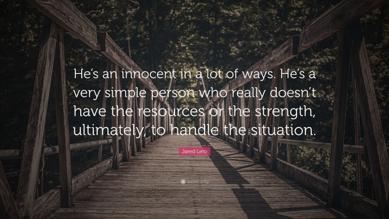 Jared Leto Quote: “He’s an innocent in a lot of ways. He’s a very simple person who really doesn’t have the resources or the strength, ultimately, to handle the situation.”