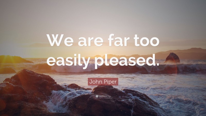 John Piper Quote: “We are far too easily pleased.”
