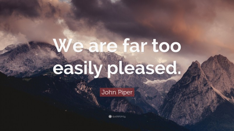 John Piper Quote: “We are far too easily pleased.”