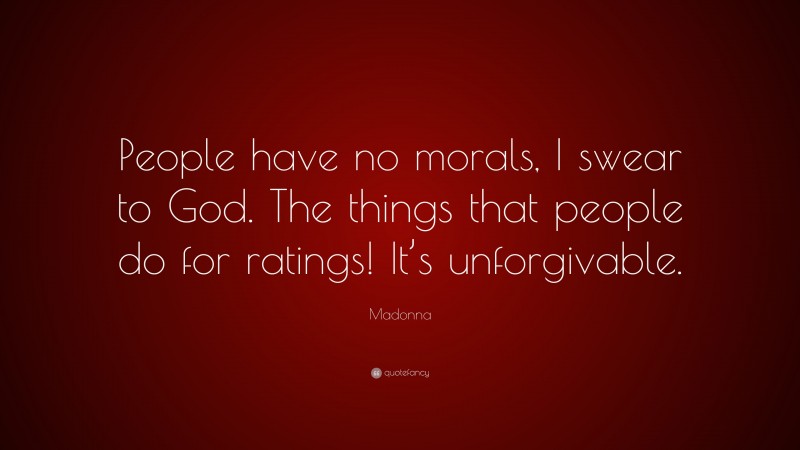 Madonna Quote: “People have no morals, I swear to God. The things that people do for ratings! It’s unforgivable.”