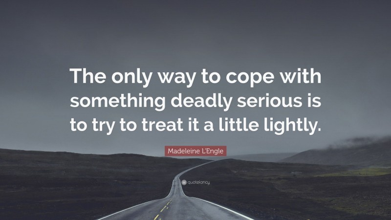 Madeleine L'Engle Quote: “The only way to cope with something deadly serious is to try to treat it a little lightly.”