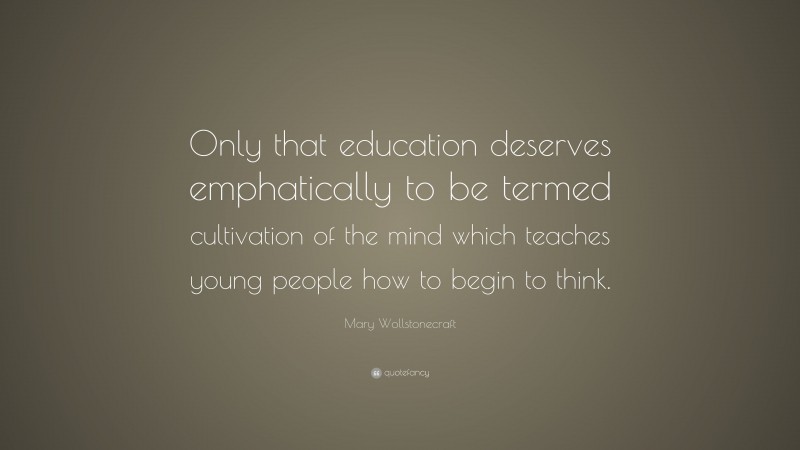 Mary Wollstonecraft Quote: “Only that education deserves emphatically to be termed cultivation of the mind which teaches young people how to begin to think.”