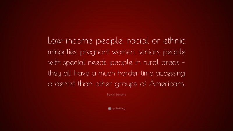 Bernie Sanders Quote: “Low-income people, racial or ethnic minorities, pregnant women, seniors, people with special needs, people in rural areas – they all have a much harder time accessing a dentist than other groups of Americans.”