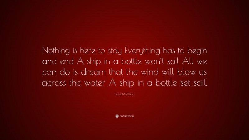 Dave Matthews Quote: “Nothing is here to stay Everything has to begin and end A ship in a bottle won’t sail All we can do is dream that the wind will blow us across the water A ship in a bottle set sail.”