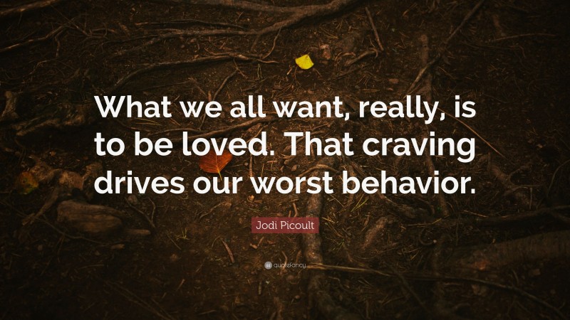 Jodi Picoult Quote: “What we all want, really, is to be loved. That craving drives our worst behavior.”