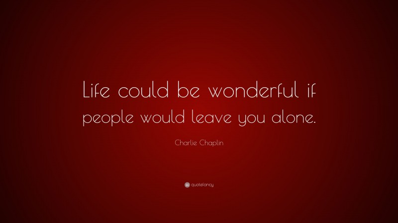 Charlie Chaplin Quote: “Life could be wonderful if people would leave you alone.”