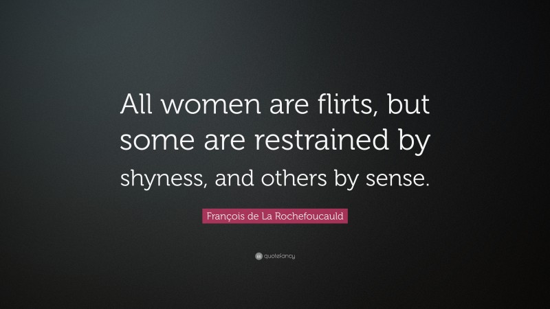 François de La Rochefoucauld Quote: “All women are flirts, but some are restrained by shyness, and others by sense.”