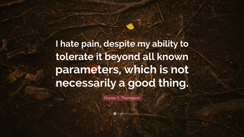 Hunter S. Thompson Quote: “I hate pain, despite my ability to tolerate it beyond all known parameters, which is not necessarily a good thing.”