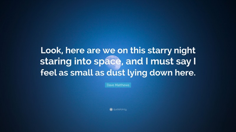 Dave Matthews Quote: “Look, here are we on this starry night staring into space, and I must say I feel as small as dust lying down here.”