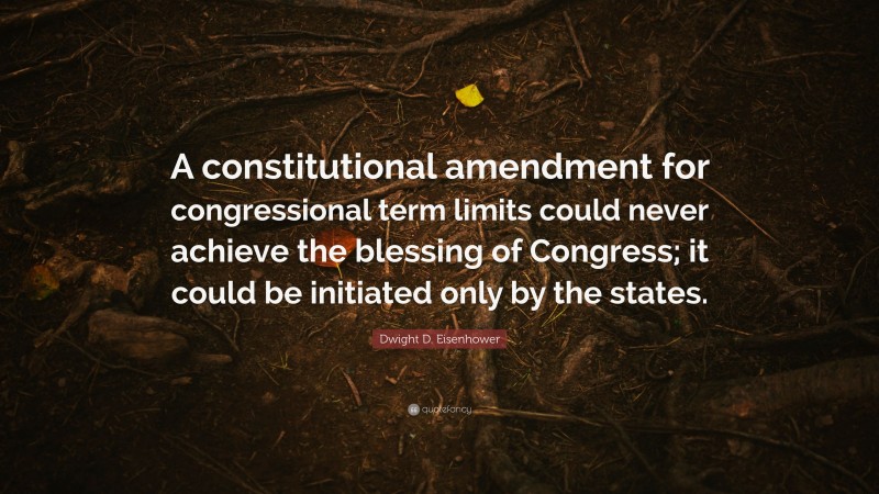 Dwight D. Eisenhower Quote: “A constitutional amendment for congressional term limits could never achieve the blessing of Congress; it could be initiated only by the states.”