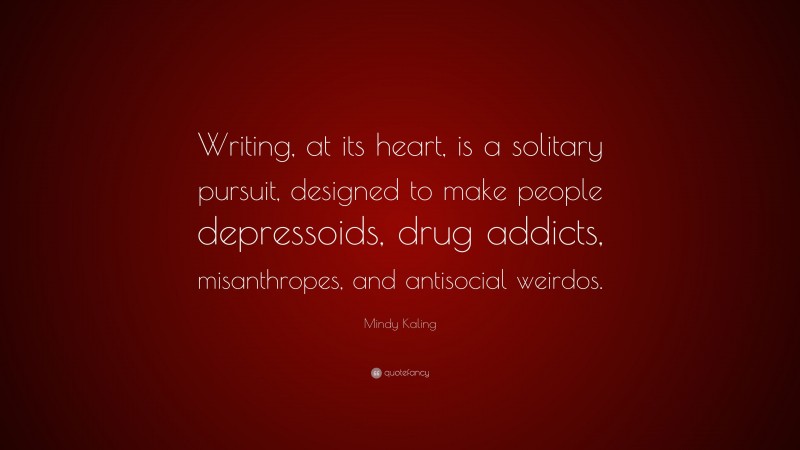 Mindy Kaling Quote: “Writing, at its heart, is a solitary pursuit, designed to make people depressoids, drug addicts, misanthropes, and antisocial weirdos.”