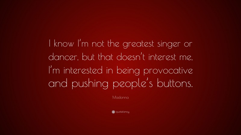 Madonna Quote: “I know I’m not the greatest singer or dancer, but that doesn’t interest me, I’m interested in being provocative and pushing people’s buttons.”