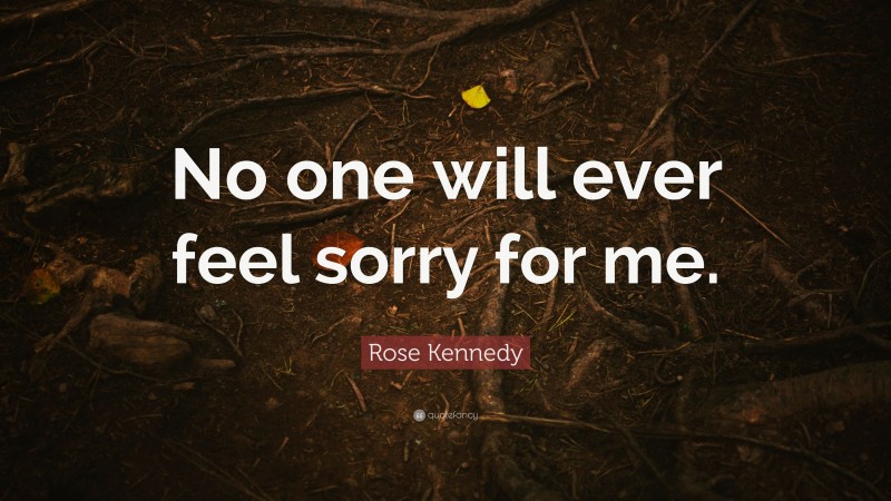 Rose Kennedy Quote: “No one will ever feel sorry for me.”