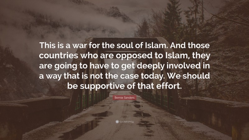 Bernie Sanders Quote: “This is a war for the soul of Islam. And those countries who are opposed to Islam, they are going to have to get deeply involved in a way that is not the case today. We should be supportive of that effort.”