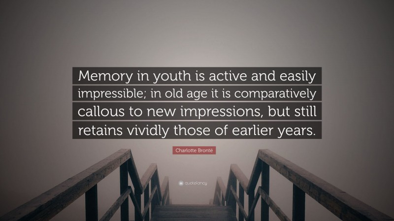 Charlotte Brontë Quote: “Memory in youth is active and easily impressible; in old age it is comparatively callous to new impressions, but still retains vividly those of earlier years.”