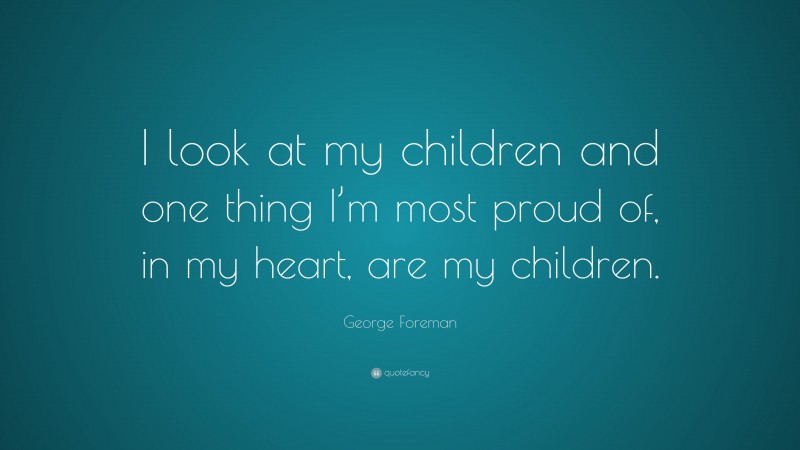 George Foreman Quote: “I look at my children and one thing I’m most proud of, in my heart, are my children.”