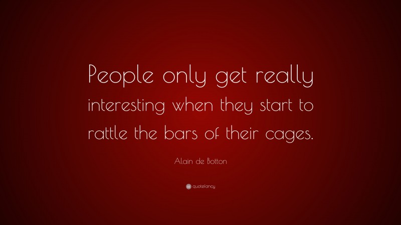 Alain de Botton Quote: “People only get really interesting when they start to rattle the bars of their cages.”