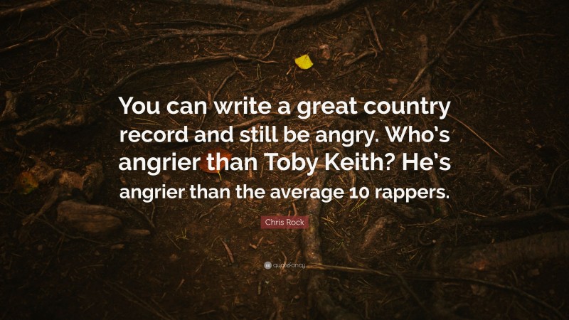 Chris Rock Quote: “You can write a great country record and still be angry. Who’s angrier than Toby Keith? He’s angrier than the average 10 rappers.”