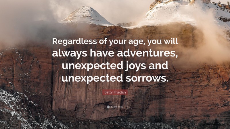Betty Friedan Quote: “Regardless of your age, you will always have adventures, unexpected joys and unexpected sorrows.”