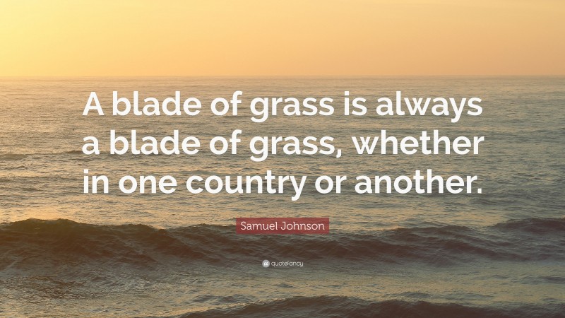 Samuel Johnson Quote: “A blade of grass is always a blade of grass, whether in one country or another.”