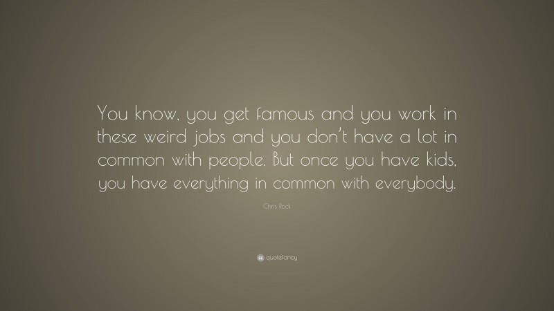 Chris Rock Quote: “You know, you get famous and you work in these weird jobs and you don’t have a lot in common with people. But once you have kids, you have everything in common with everybody.”