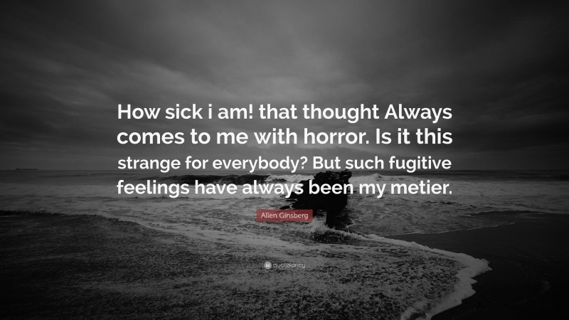 Allen Ginsberg Quote: “How sick i am! that thought Always comes to me with horror. Is it this strange for everybody? But such fugitive feelings have always been my metier.”