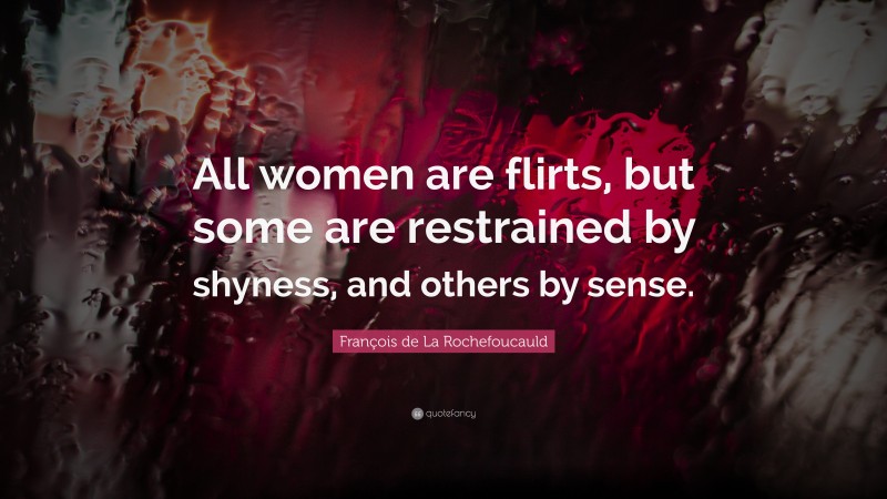 François de La Rochefoucauld Quote: “All women are flirts, but some are restrained by shyness, and others by sense.”