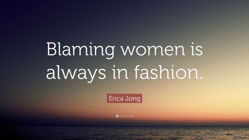 Erica Jong Quote: “Blaming women is always in fashion.”