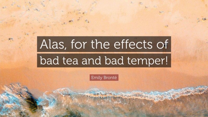 Emily Brontë Quote: “Alas, for the effects of bad tea and bad temper!”