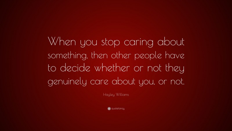 Hayley Williams Quote: “When you stop caring about something, then other people have to decide whether or not they genuinely care about you, or not.”