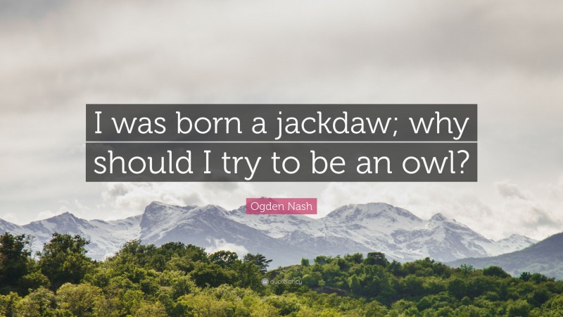 Ogden Nash Quote: “I was born a jackdaw; why should I try to be an owl?”