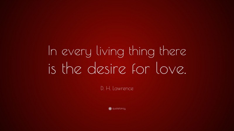 D. H. Lawrence Quote: “In every living thing there is the desire for love.”