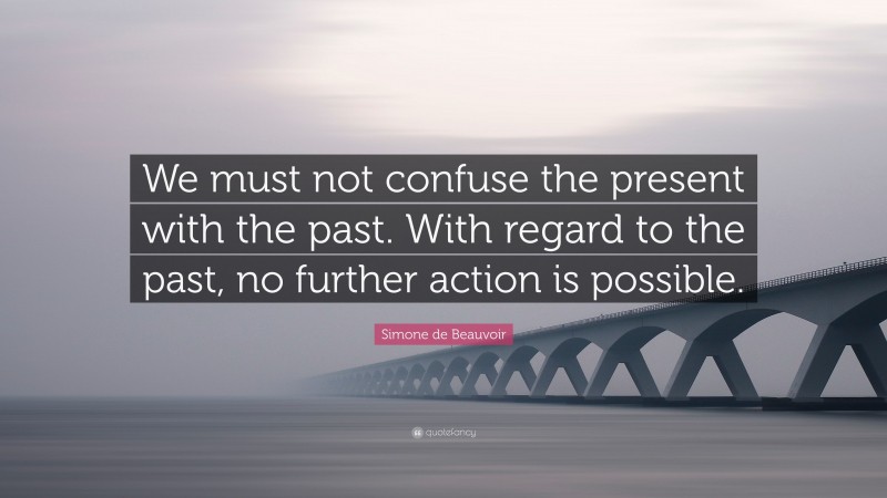 Simone de Beauvoir Quote: “We must not confuse the present with the past. With regard to the past, no further action is possible.”