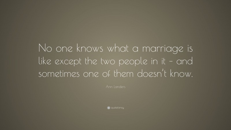 Ann Landers Quote: “No one knows what a marriage is like except the two people in it – and sometimes one of them doesn’t know.”