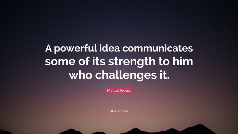 Marcel Proust Quote: “A powerful idea communicates some of its strength to him who challenges it.”