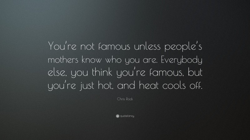 Chris Rock Quote: “You’re not famous unless people’s mothers know who you are. Everybody else, you think you’re famous, but you’re just hot, and heat cools off.”
