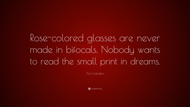 Ann Landers Quote: “Rose-colored glasses are never made in bifocals. Nobody wants to read the small print in dreams.”