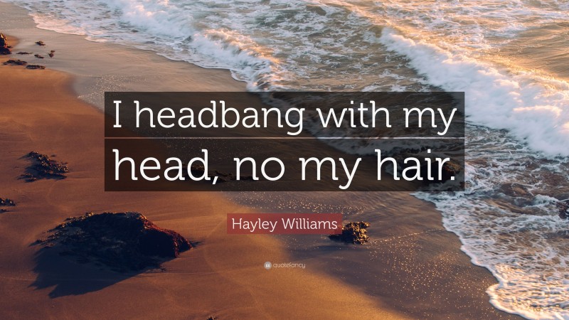 Hayley Williams Quote: “I headbang with my head, no my hair.”