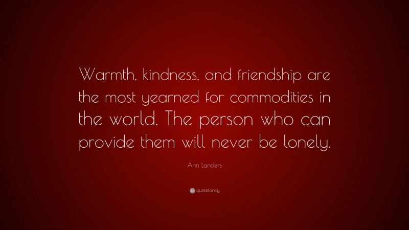Ann Landers Quote: “Warmth, kindness, and friendship are the most yearned for commodities in the world. The person who can provide them will never be lonely.”