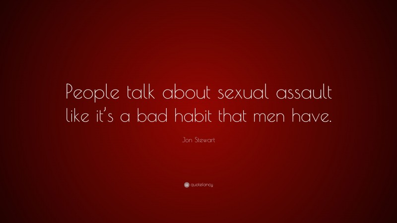 Jon Stewart Quote: “People talk about sexual assault like it’s a bad habit that men have.”