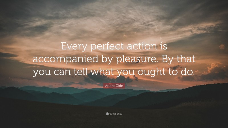 André Gide Quote: “Every perfect action is accompanied by pleasure. By that you can tell what you ought to do.”